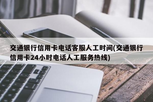 交通信用卡客服（交通信用卡客服电话多少人工客服几点能打通）