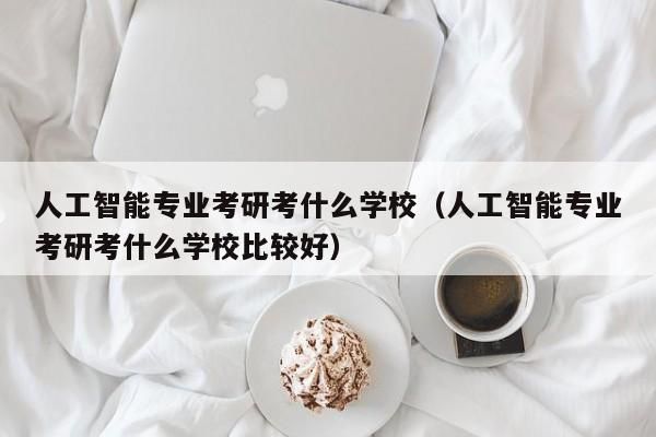 人工智能需要考研吗（考人工智能的研究生应该考什么学校）-图2