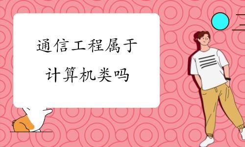 通信工程算计算机类吗（通信工程属于计算机类的吗）